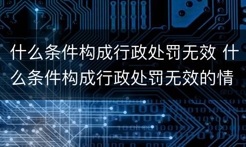 什么条件构成行政处罚无效 什么条件构成行政处罚无效的情形