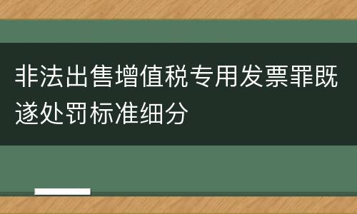 非法出售增值税专用发票罪既遂处罚标准细分