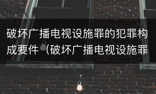破坏广播电视设施罪的犯罪构成要件（破坏广播电视设施罪的犯罪构成要件是什么）