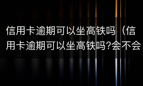信用卡逾期可以坐高铁吗（信用卡逾期可以坐高铁吗?会不会被抓起来）