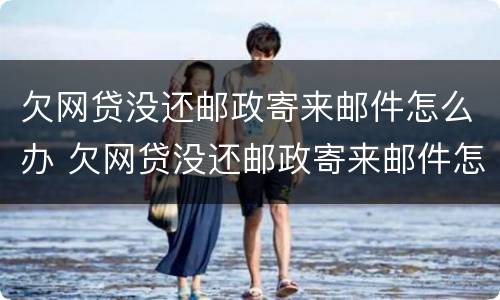 欠网贷没还邮政寄来邮件怎么办 欠网贷没还邮政寄来邮件怎么办呢