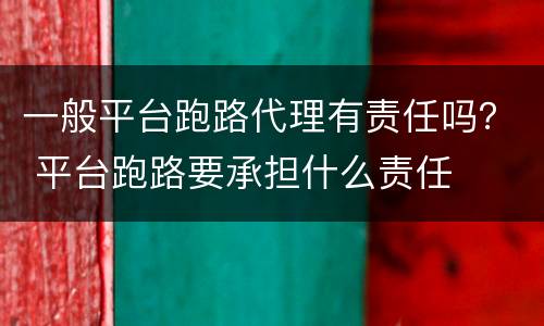 一般平台跑路代理有责任吗？ 平台跑路要承担什么责任