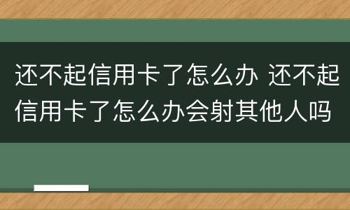 还不起信用卡了怎么办 还不起信用卡了怎么办会射其他人吗