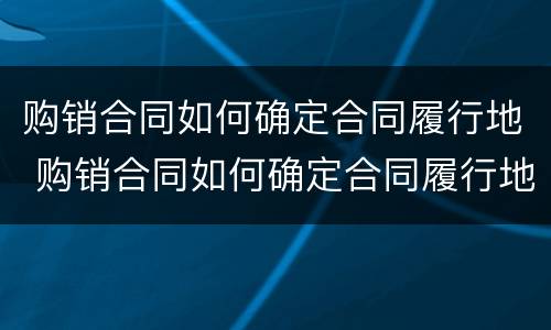 购销合同如何确定合同履行地 购销合同如何确定合同履行地点