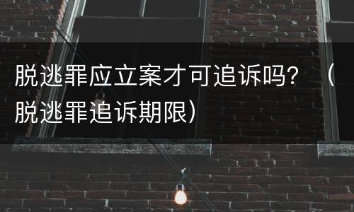 脱逃罪应立案才可追诉吗？（脱逃罪追诉期限）