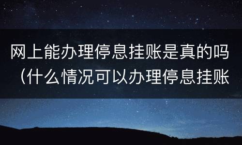 网上能办理停息挂账是真的吗（什么情况可以办理停息挂账）