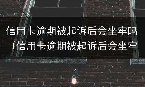 信用卡逾期被起诉后会坐牢吗（信用卡逾期被起诉后会坐牢吗多久）