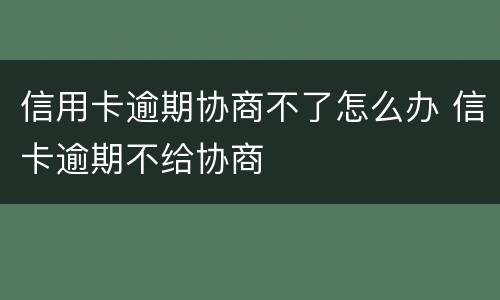 信用卡逾期协商不了怎么办 信卡逾期不给协商
