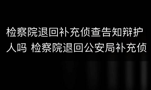 检察院退回补充侦查告知辩护人吗 检察院退回公安局补充侦查可以销案吗