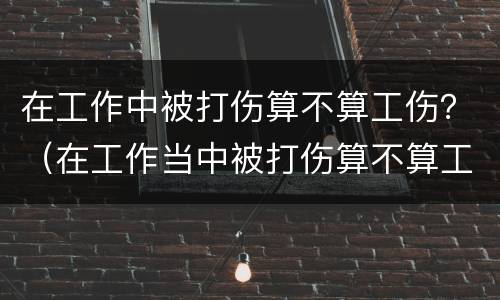 在工作中被打伤算不算工伤？（在工作当中被打伤算不算工伤）