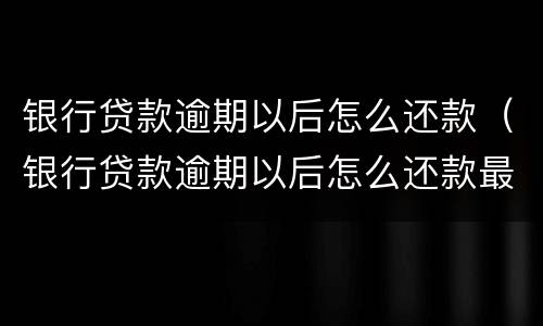 银行贷款逾期以后怎么还款（银行贷款逾期以后怎么还款最划算）