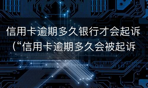 信用卡逾期多久银行才会起诉（“信用卡逾期多久会被起诉”）