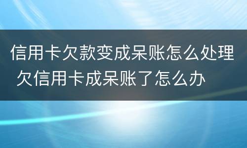 信用卡欠款变成呆账怎么处理 欠信用卡成呆账了怎么办