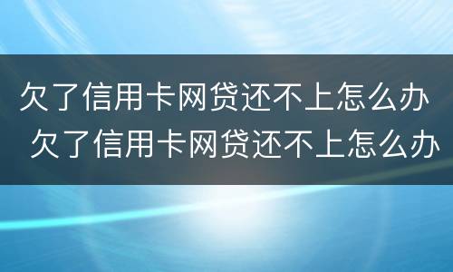欠了信用卡网贷还不上怎么办 欠了信用卡网贷还不上怎么办呢