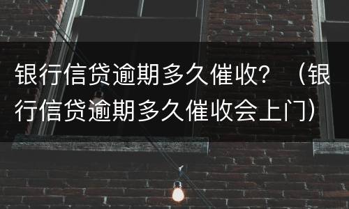 银行信贷逾期多久催收？（银行信贷逾期多久催收会上门）