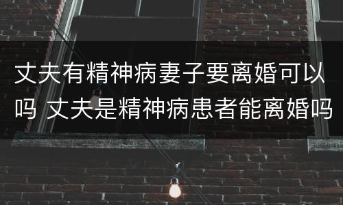 丈夫有精神病妻子要离婚可以吗 丈夫是精神病患者能离婚吗