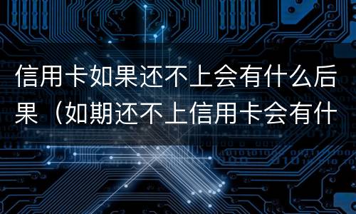 信用卡如果还不上会有什么后果（如期还不上信用卡会有什么影响）