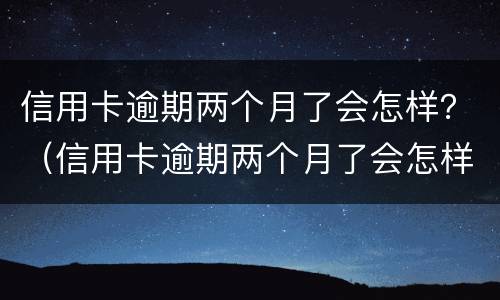 信用卡逾期两个月了会怎样？（信用卡逾期两个月了会怎样吗）