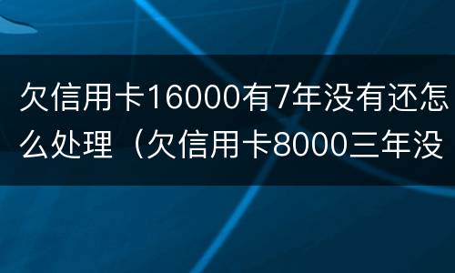 欠信用卡16000有7年没有还怎么处理（欠信用卡8000三年没还）