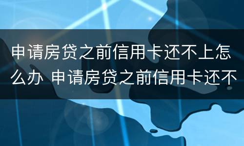 申请房贷之前信用卡还不上怎么办 申请房贷之前信用卡还不上怎么办呢
