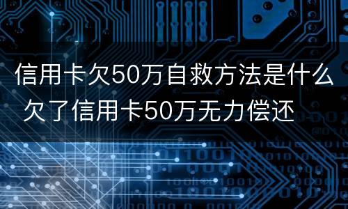 信用卡欠50万自救方法是什么 欠了信用卡50万无力偿还