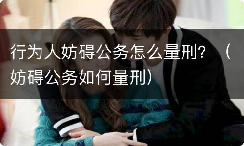 行为人妨碍公务怎么量刑？（妨碍公务如何量刑）