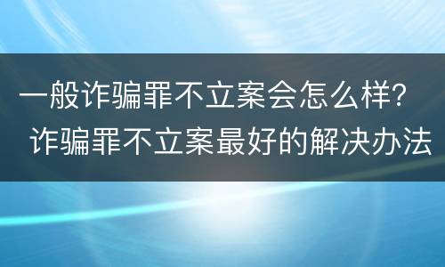 一般诈骗罪不立案会怎么样？ 诈骗罪不立案最好的解决办法