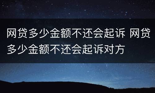 网贷多少金额不还会起诉 网贷多少金额不还会起诉对方