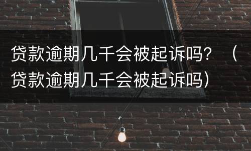 贷款逾期几千会被起诉吗？（贷款逾期几千会被起诉吗）