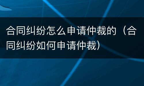 合同纠纷怎么申请仲裁的（合同纠纷如何申请仲裁）