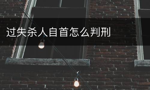 过失杀人自首怎么判刑