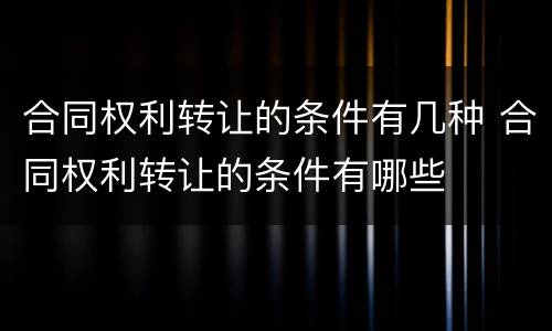 合同权利转让的条件有几种 合同权利转让的条件有哪些