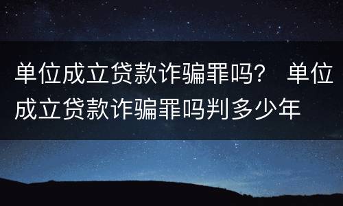 单位成立贷款诈骗罪吗？ 单位成立贷款诈骗罪吗判多少年