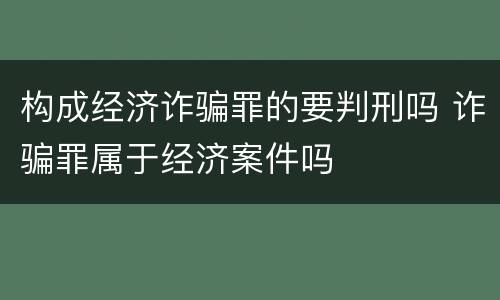 构成经济诈骗罪的要判刑吗 诈骗罪属于经济案件吗