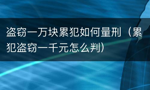 盗窃一万块累犯如何量刑（累犯盗窃一千元怎么判）