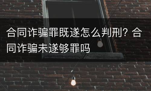 合同诈骗罪既遂怎么判刑? 合同诈骗未遂够罪吗