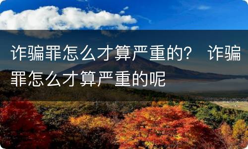 诈骗罪怎么才算严重的？ 诈骗罪怎么才算严重的呢