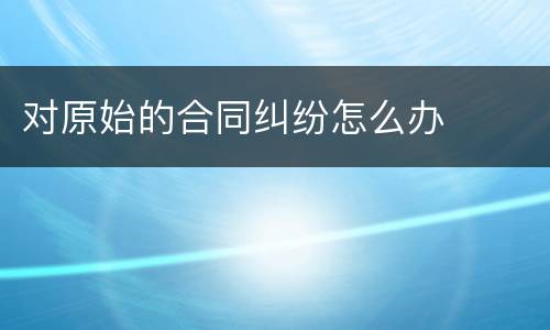 对原始的合同纠纷怎么办