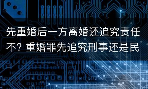 先重婚后一方离婚还追究责任不? 重婚罪先追究刑事还是民事