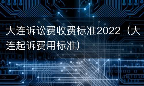 大连诉讼费收费标准2022（大连起诉费用标准）