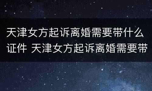 天津女方起诉离婚需要带什么证件 天津女方起诉离婚需要带什么证件材料