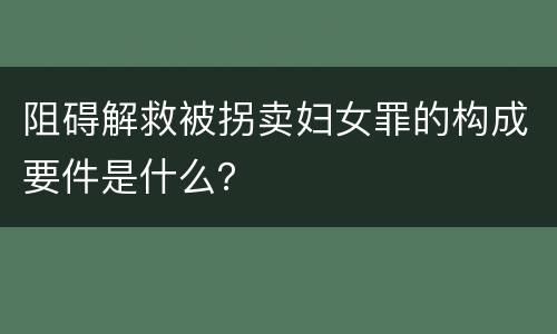 阻碍解救被拐卖妇女罪的构成要件是什么？