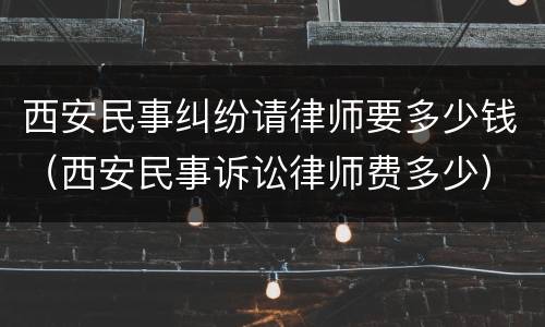 西安民事纠纷请律师要多少钱（西安民事诉讼律师费多少）
