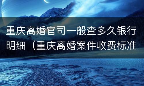 重庆离婚官司一般查多久银行明细（重庆离婚案件收费标准）