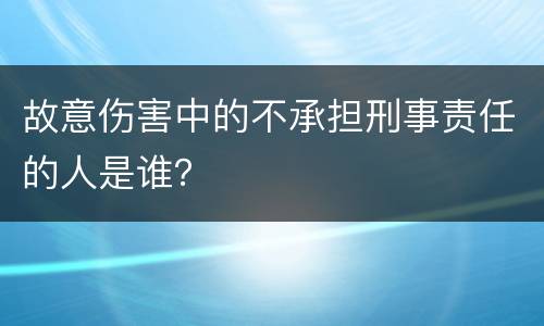 故意伤害中的不承担刑事责任的人是谁？