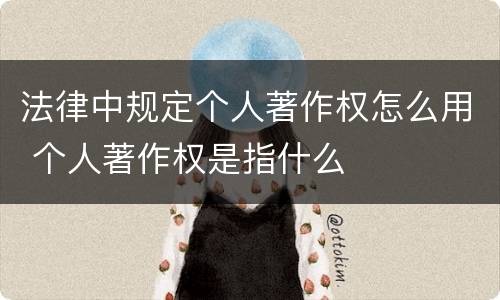 法律中规定个人著作权怎么用 个人著作权是指什么