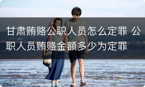 甘肃贿赂公职人员怎么定罪 公职人员贿赂金额多少为定罪