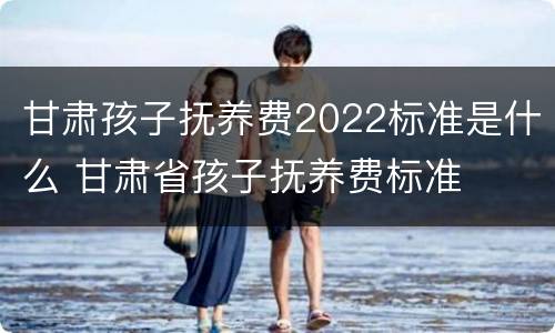 甘肃孩子抚养费2022标准是什么 甘肃省孩子抚养费标准