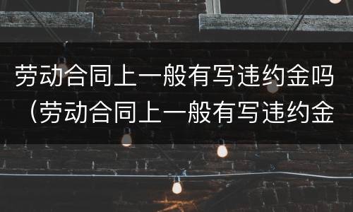 劳动合同上一般有写违约金吗（劳动合同上一般有写违约金吗怎么写）