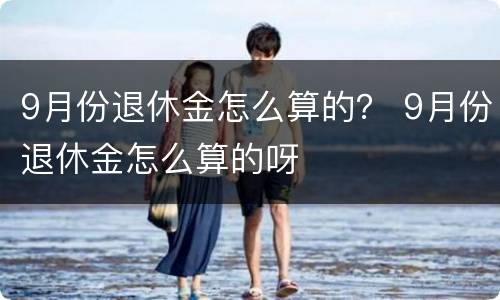 9月份退休金怎么算的？ 9月份退休金怎么算的呀